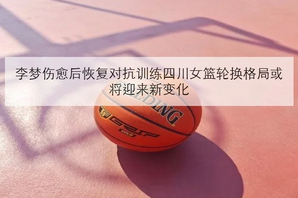 李梦伤愈后恢复对抗训练四川女篮轮换格局或将迎来新变化